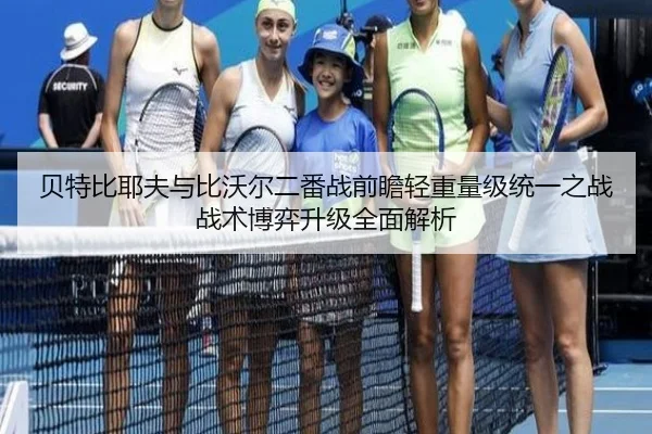 贝特比耶夫与比沃尔二番战前瞻轻重量级统一之战战术博弈升级全面解析