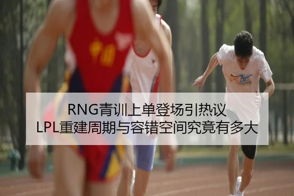 RNG青训上单登场引热议 LPL重建周期与容错空间究竟有多大